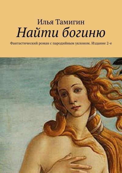 Книга Найти богиню. Фантастический роман с пародийным уклоном. Издание 2-е (Илья Тамигин)